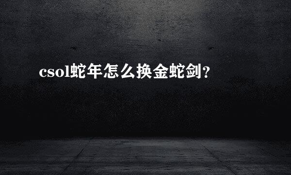 csol蛇年怎么换金蛇剑？