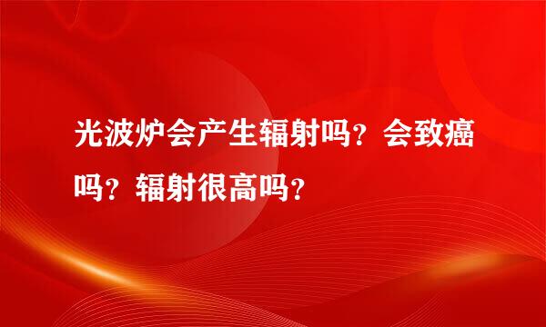 光波炉会产生辐射吗？会致癌吗？辐射很高吗？