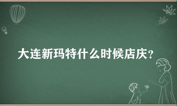 大连新玛特什么时候店庆？