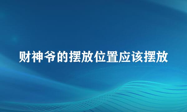 财神爷的摆放位置应该摆放