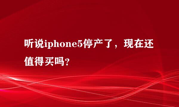 听说iphone5停产了，现在还值得买吗？