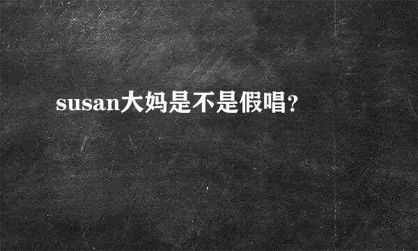 susan大妈是不是假唱？