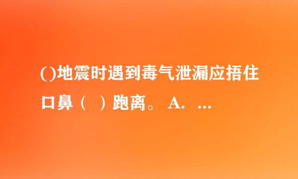 ()地震时遇到毒气泄漏应捂住口鼻（ ）跑离。 A．沿逆风方向； B．沿顺风方向；