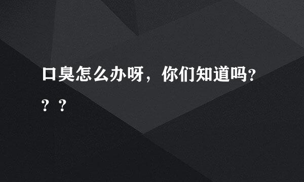 口臭怎么办呀，你们知道吗？？？