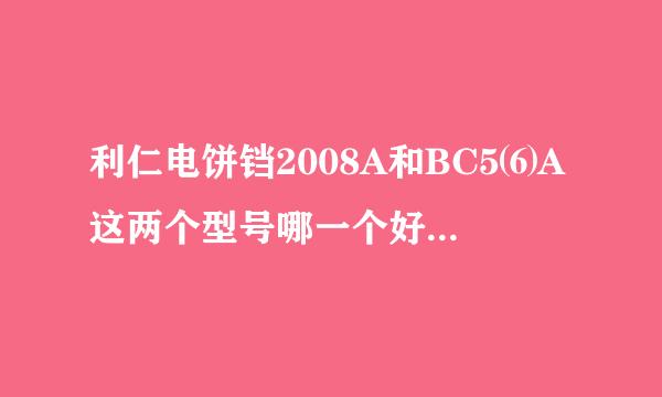 利仁电饼铛2008A和BC5⑹A这两个型号哪一个好用？就是要利仁的