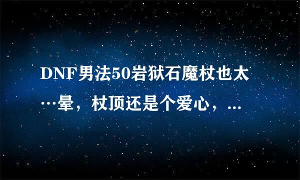 DNF男法50岩狱石魔杖也太…晕，杖顶还是个爱心，看来咱冰洁还是走萌路线了…