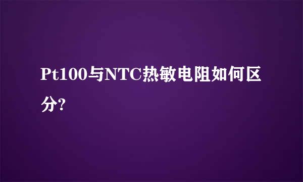 Pt100与NTC热敏电阻如何区分?