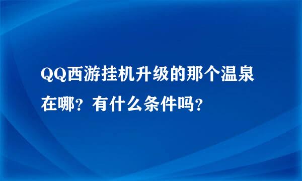 QQ西游挂机升级的那个温泉在哪？有什么条件吗？