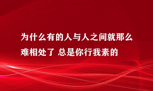 为什么有的人与人之间就那么难相处了 总是你行我素的