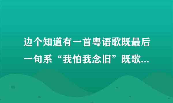 边个知道有一首粤语歌既最后一句系“我怕我念旧”既歌呀？男唱噶！知道既唔该讲歌名我知啦...