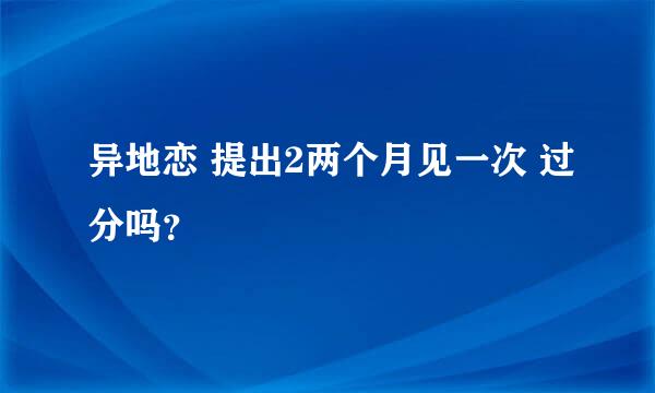 异地恋 提出2两个月见一次 过分吗？