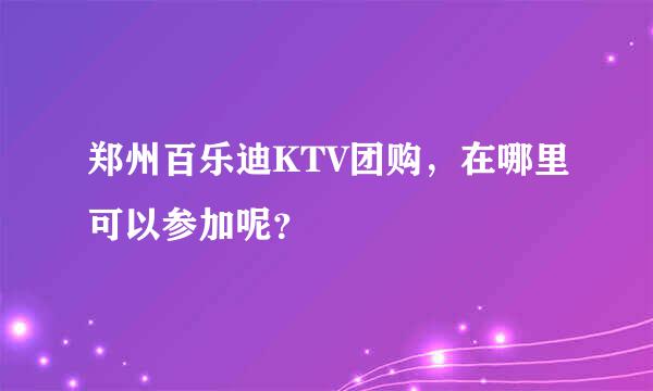 郑州百乐迪KTV团购，在哪里可以参加呢？