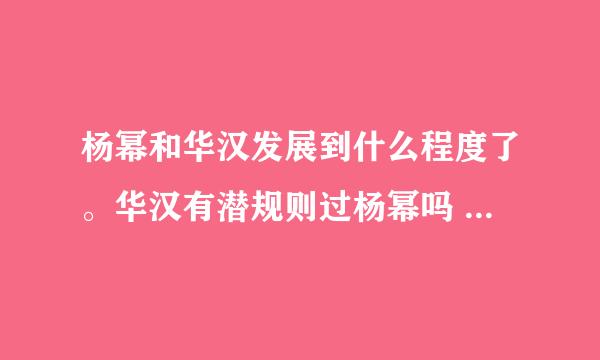 杨幂和华汉发展到什么程度了。华汉有潜规则过杨幂吗 华汉花了多少钱带杨幂去整容中心做的？