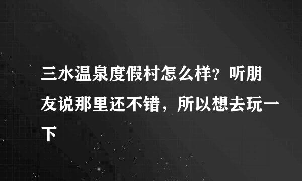 三水温泉度假村怎么样？听朋友说那里还不错，所以想去玩一下