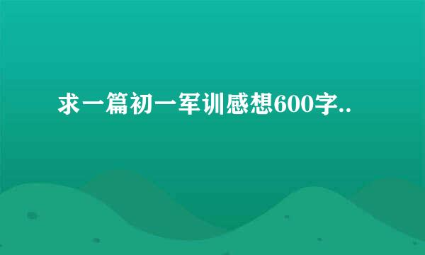 求一篇初一军训感想600字..