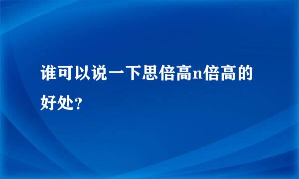 谁可以说一下思倍高n倍高的好处？