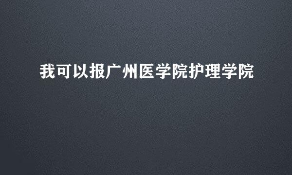 我可以报广州医学院护理学院