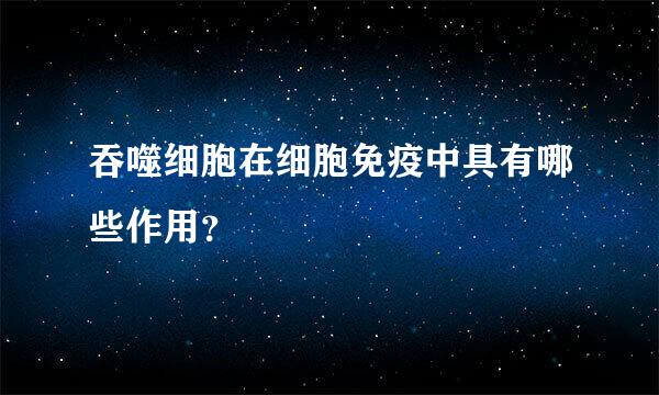 吞噬细胞在细胞免疫中具有哪些作用？