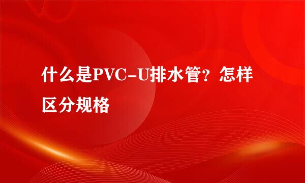 什么是PVC-U排水管？怎样区分规格