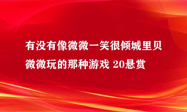 有没有像微微一笑很倾城里贝微微玩的那种游戏 20悬赏