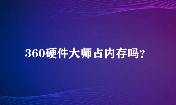 360硬件大师占内存吗？