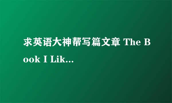 求英语大神帮写篇文章 The Book I Like Most不要网上已经有的 加分20