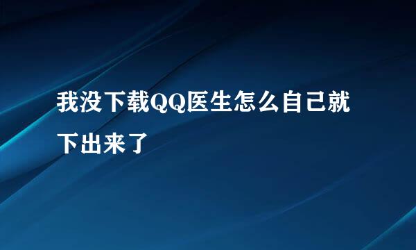 我没下载QQ医生怎么自己就下出来了