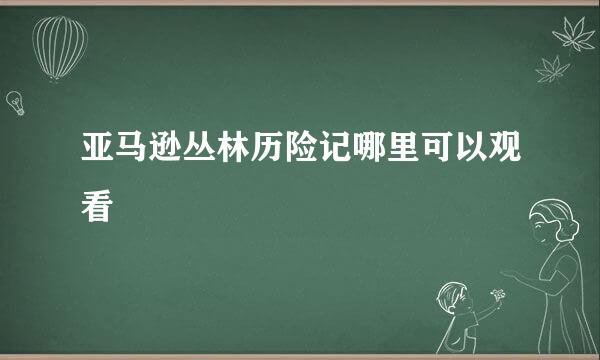 亚马逊丛林历险记哪里可以观看