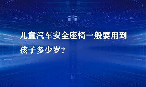 儿童汽车安全座椅一般要用到孩子多少岁？