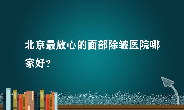 北京最放心的面部除皱医院哪家好？