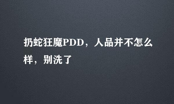 扔蛇狂魔PDD，人品并不怎么样，别洗了