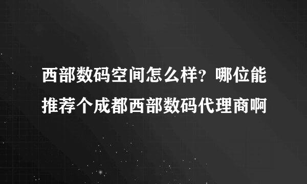 西部数码空间怎么样？哪位能推荐个成都西部数码代理商啊