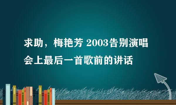 求助，梅艳芳 2003告别演唱会上最后一首歌前的讲话