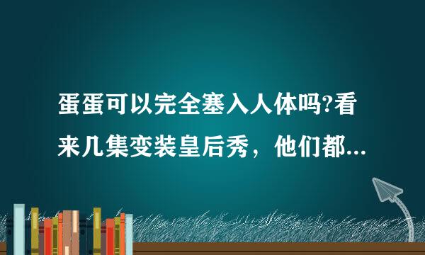 蛋蛋可以完全塞入人体吗?看来几集变装皇后秀，他们都男性生殖器都藏得非常好，完全看不出痕迹，看评论说