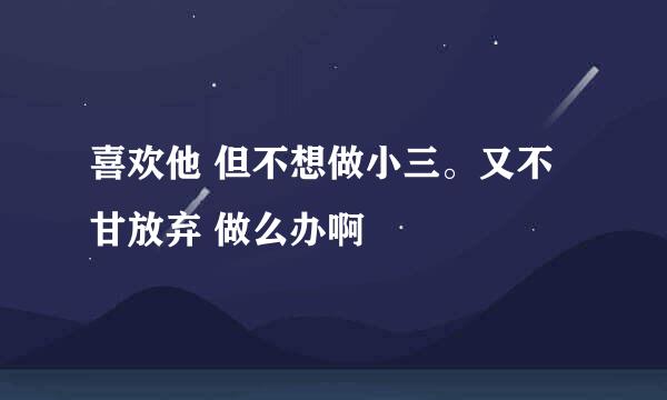 喜欢他 但不想做小三。又不甘放弃 做么办啊