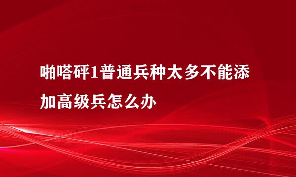 啪嗒砰1普通兵种太多不能添加高级兵怎么办