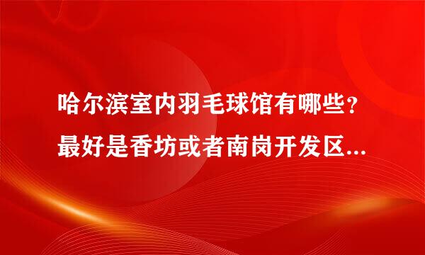 哈尔滨室内羽毛球馆有哪些？最好是香坊或者南岗开发区附近。15，6个人比赛。再介绍一下具体位置，场馆条件