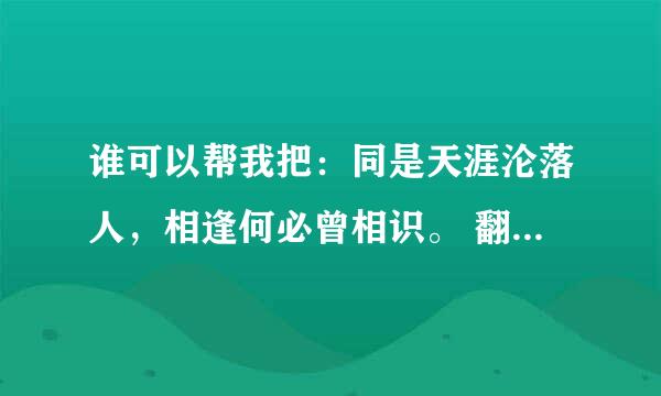 谁可以帮我把：同是天涯沦落人，相逢何必曾相识。 翻译成英语。