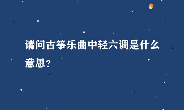 请问古筝乐曲中轻六调是什么意思？