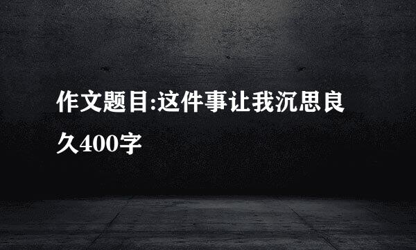 作文题目:这件事让我沉思良久400字