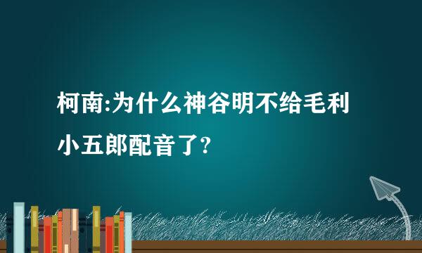 柯南:为什么神谷明不给毛利小五郎配音了?