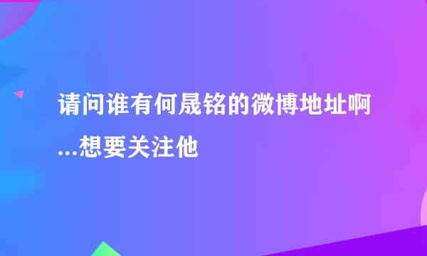 请问谁有何晟铭的微博地址啊...想要关注他