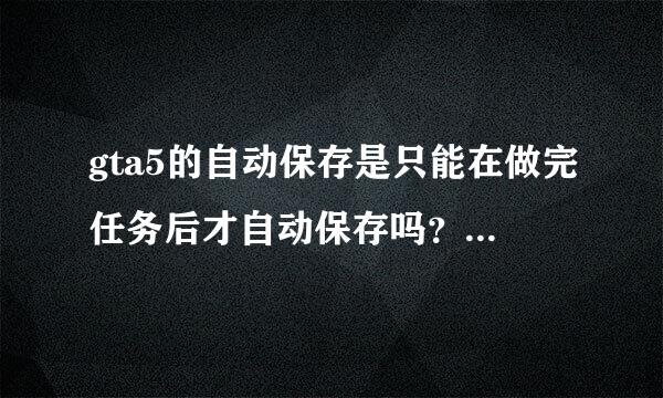 gta5的自动保存是只能在做完任务后才自动保存吗？那不做任务或者通关了，是不是就得手动存档才能保存