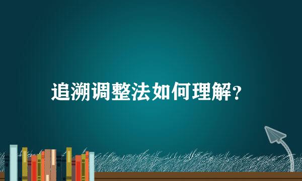 追溯调整法如何理解？