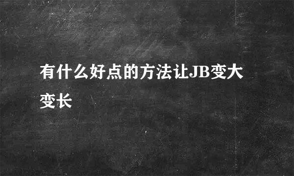 有什么好点的方法让JB变大变长