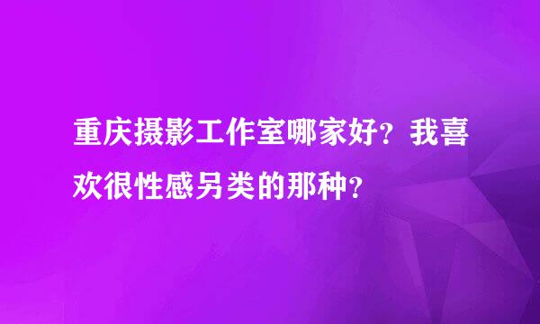 重庆摄影工作室哪家好？我喜欢很性感另类的那种？