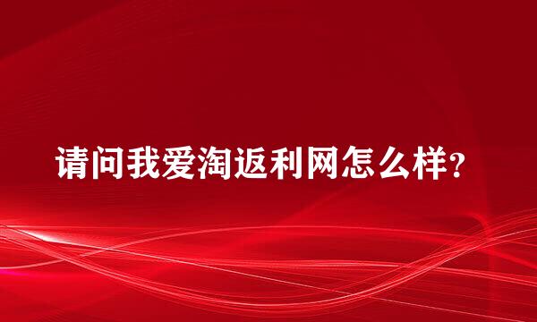 请问我爱淘返利网怎么样？