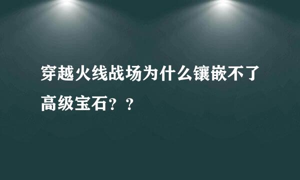 穿越火线战场为什么镶嵌不了高级宝石？？