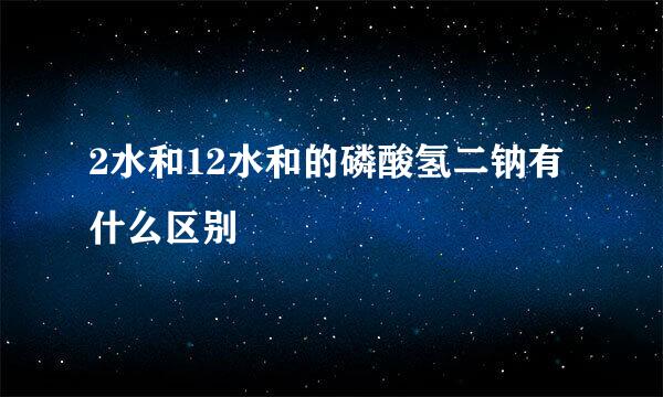 2水和12水和的磷酸氢二钠有什么区别