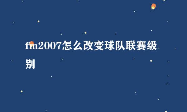 fm2007怎么改变球队联赛级别